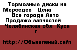 Тормозные диски на Мерседес › Цена ­ 3 000 - Все города Авто » Продажа запчастей   . Челябинская обл.,Куса г.